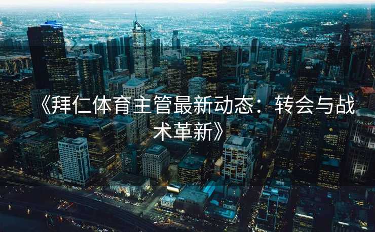 《拜仁体育主管最新动态：转会与战术革新》