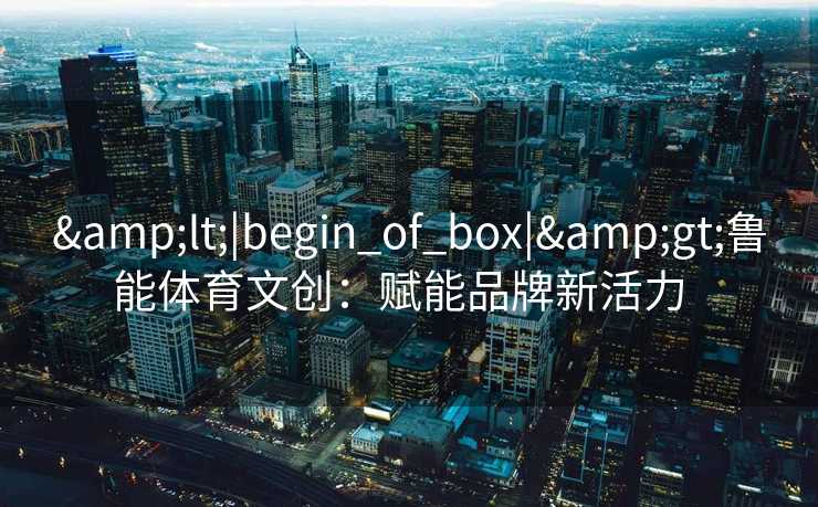 <|begin_of_box|>鲁能体育文创：赋能品牌新活力  