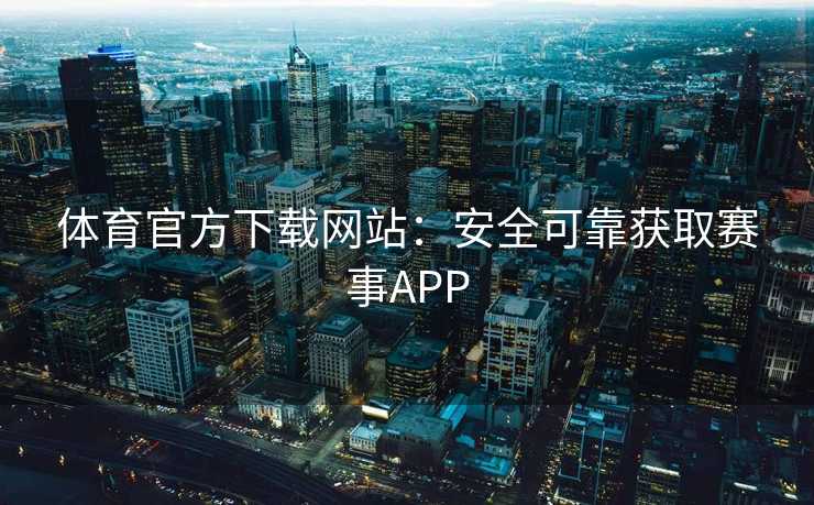 体育官方下载网站：安全可靠获取赛事APP