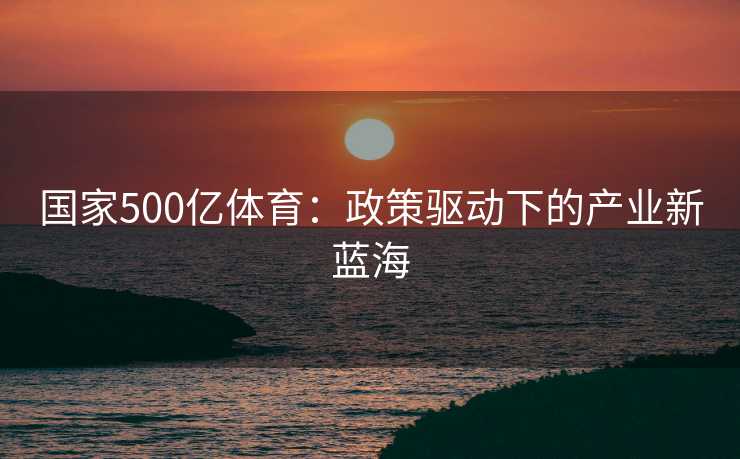 国家500亿体育：政策驱动下的产业新蓝海