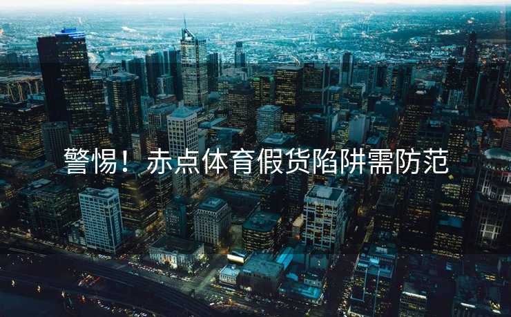 警惕！赤点体育假货陷阱需防范