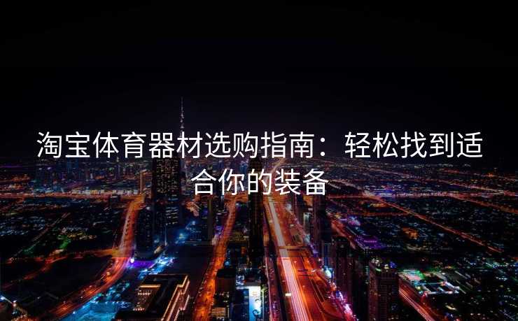 淘宝体育器材选购指南：轻松找到适合你的装备