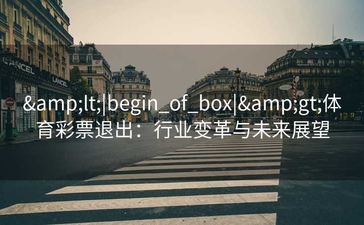 <|begin_of_box|>体育彩票退出:行业变革与未来展望 <|begin_of_box|>体育彩票退出:行业变革与未来展望