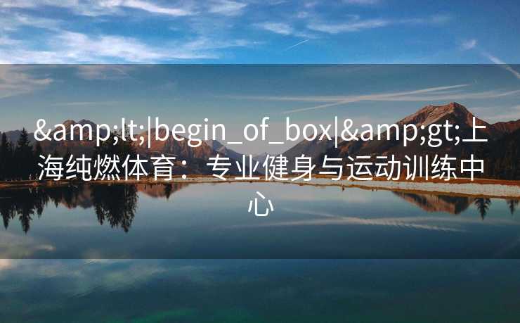 <|begin_of_box|>上海纯燃体育：专业健身与运动训练中心