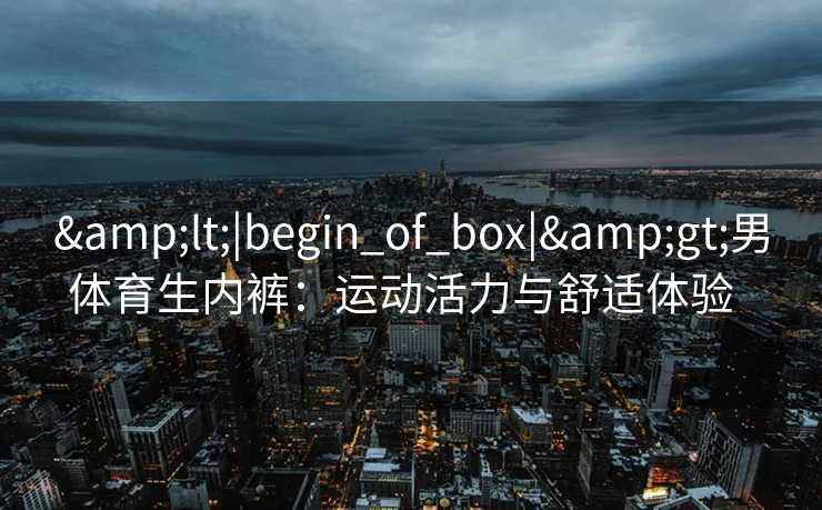 <|begin_of_box|>男体育生内裤:运动活力与舒适体验 <|begin_of_box|>男体育生内裤:运动活力与舒适体验
