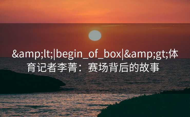 <|begin_of_box|>体育记者李菁：赛场背后的故事  