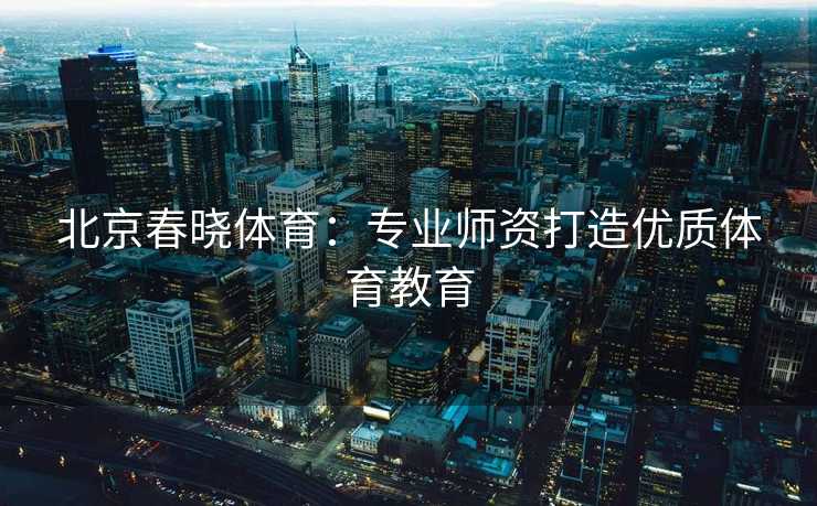 北京春晓体育:专业师资打造优质体育教育 北京春晓体育:专业师资打造优质体育教育