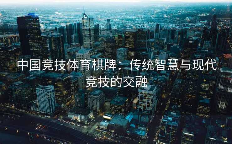 中国竞技体育棋牌:传统智慧与现代竞技的交融 中国竞技体育棋牌:传统智慧与现代竞技的交融