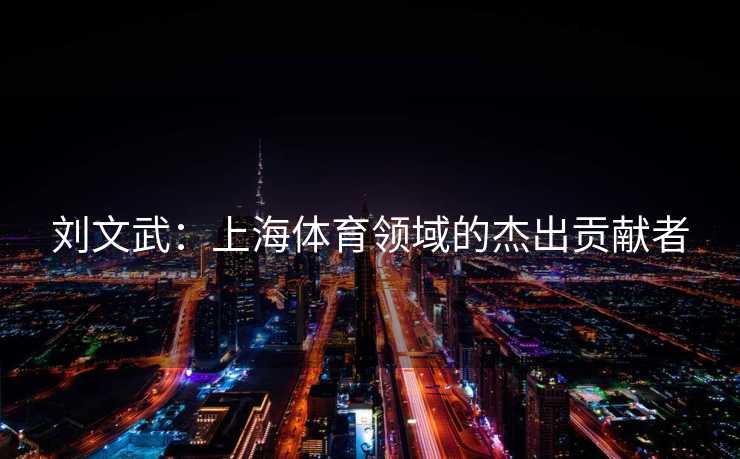 刘文武：上海体育领域的杰出贡献者