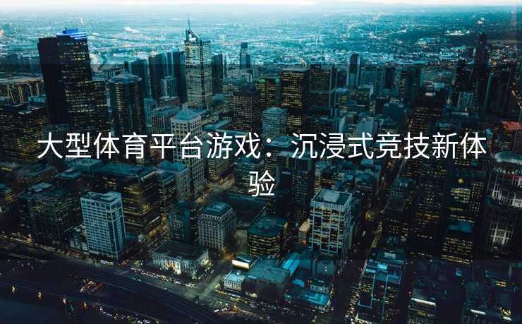 大型体育平台游戏:沉浸式竞技新体验 大型体育平台游戏:沉浸式竞技新体验