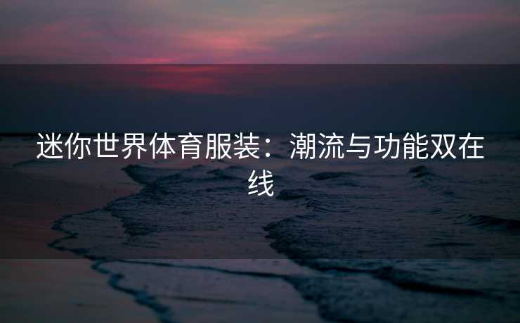 迷你世界体育服装:潮流与功能双在线 迷你世界体育服装:潮流与功能双在线
