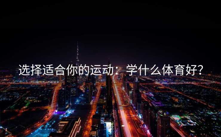 选择适合你的运动:学什么体育好? 选择适合你的运动:学什么体育好?