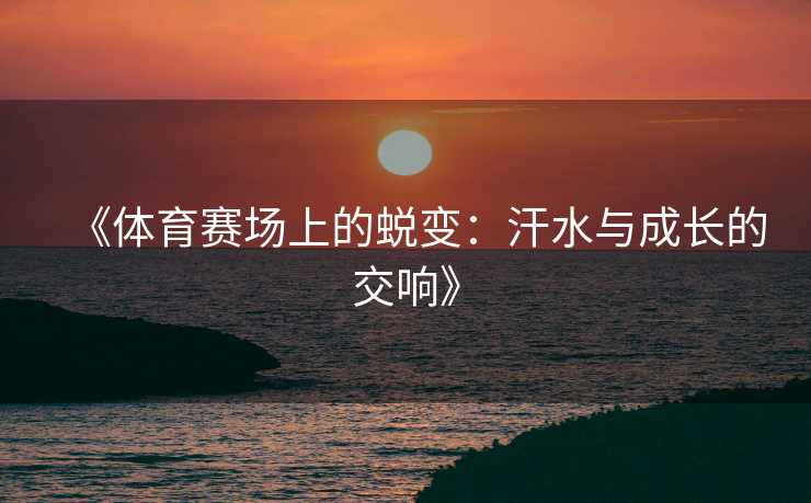 《体育赛场上的蜕变：汗水与成长的交响》