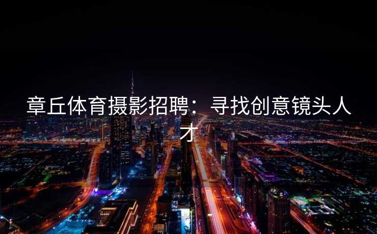 章丘体育摄影招聘：寻找创意镜头人才