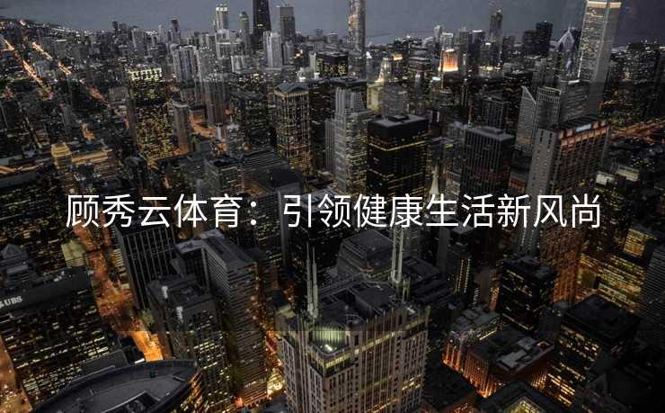 顾秀云体育：引领健康生活新风尚