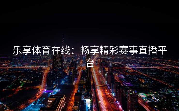 乐享体育在线：畅享精彩赛事直播平台