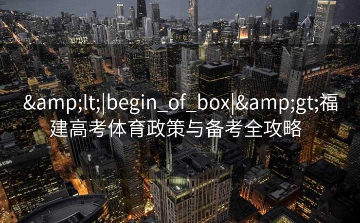 <|begin_of_box|>福建高考体育政策与备考全攻略 <|begin_of_box|>福建高考体育政策与备考全攻略