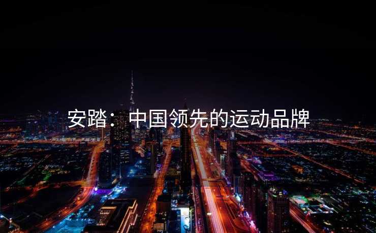 安踏:中国领先的运动品牌 安踏:中国领先的运动品牌