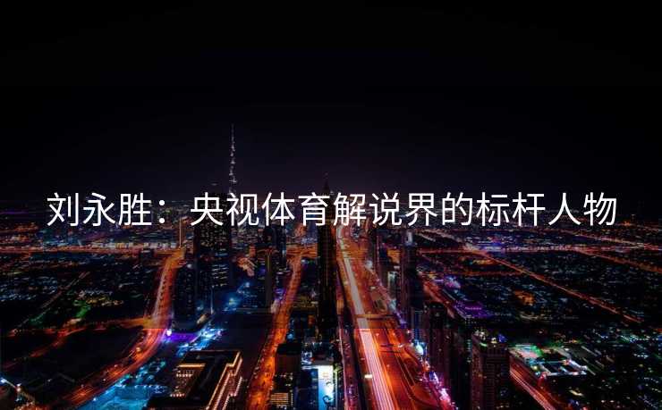 刘永胜：央视体育解说界的标杆人物