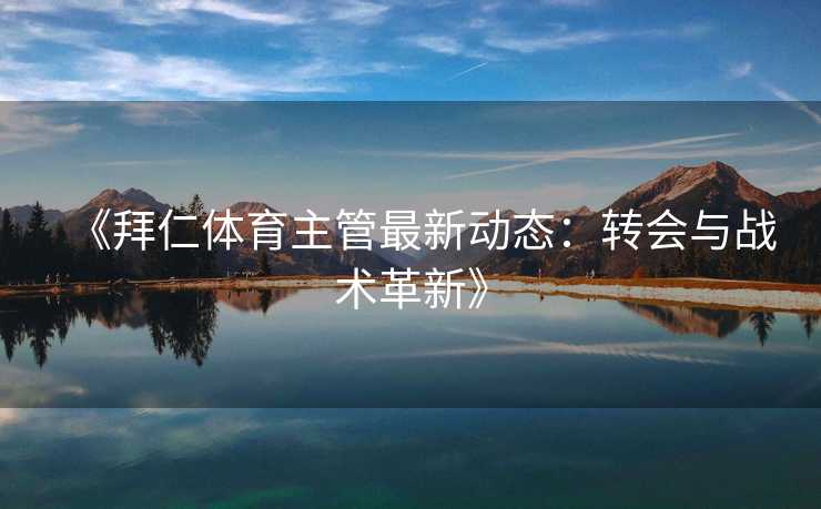 《拜仁体育主管最新动态：转会与战术革新》