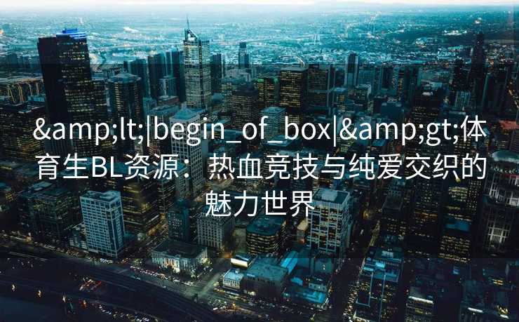 <|begin_of_box|>体育生BL资源:热血竞技与纯爱交织的魅力世界 <|begin_of_box|>体育生BL资源:热血竞技与纯爱交织的魅力世界