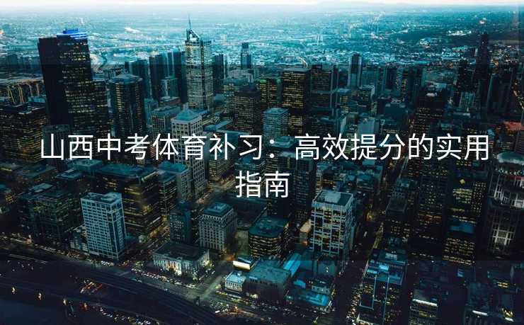 山西中考体育补习：高效提分的实用指南