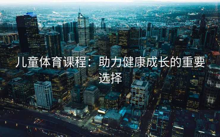 儿童体育课程：助力健康成长的重要选择