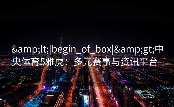 <|begin_of_box|>中央体育5雅虎:多元赛事与资讯平台 <|begin_of_box|>中央体育5雅虎:多元赛事与资讯平台