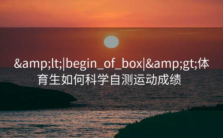<|begin_of_box|>体育生如何科学自测运动成绩  