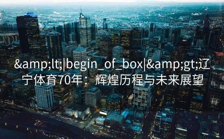 <|begin_of_box|>辽宁体育70年:辉煌历程与未来展望 <|begin_of_box|>辽宁体育70年:辉煌历程与未来展望