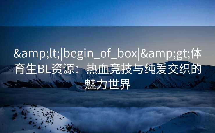 <|begin_of_box|>体育生BL资源:热血竞技与纯爱交织的魅力世界 <|begin_of_box|>体育生BL资源:热血竞技与纯爱交织的魅力世界