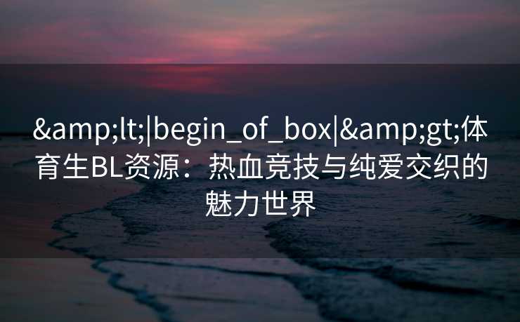 <|begin_of_box|>体育生BL资源:热血竞技与纯爱交织的魅力世界 <|begin_of_box|>体育生BL资源:热血竞技与纯爱交织的魅力世界