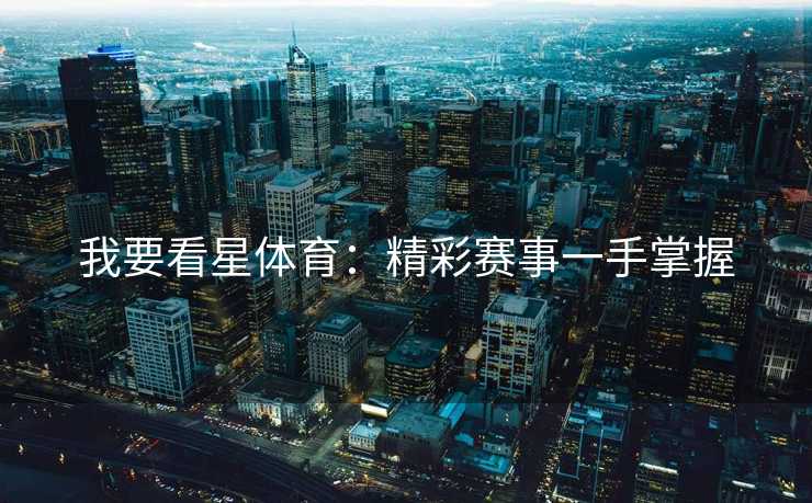 我要看星体育：精彩赛事一手掌握