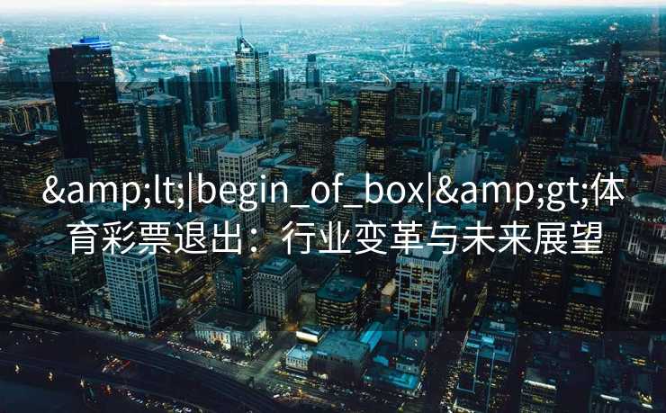 <|begin_of_box|>体育彩票退出:行业变革与未来展望 <|begin_of_box|>体育彩票退出:行业变革与未来展望
