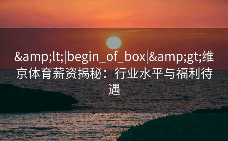 <|begin_of_box|>维京体育薪资揭秘：行业水平与福利待遇