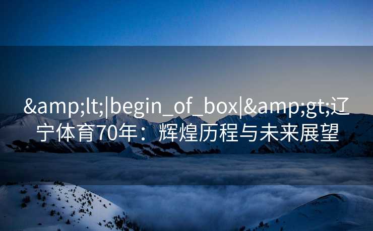 <|begin_of_box|>辽宁体育70年:辉煌历程与未来展望 <|begin_of_box|>辽宁体育70年:辉煌历程与未来展望