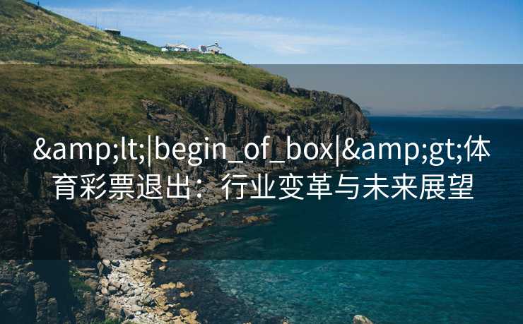 <|begin_of_box|>体育彩票退出:行业变革与未来展望 <|begin_of_box|>体育彩票退出:行业变革与未来展望