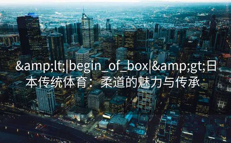 <|begin_of_box|>日本传统体育：柔道的魅力与传承  