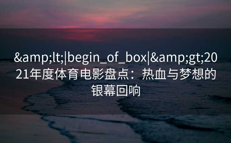 <|begin_of_box|>2021年度体育电影盘点：热血与梦想的银幕回响