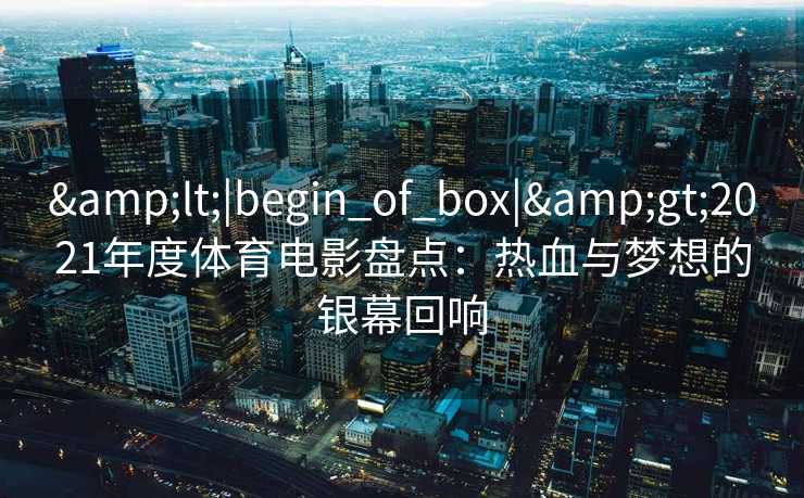 <|begin_of_box|>2021年度体育电影盘点：热血与梦想的银幕回响