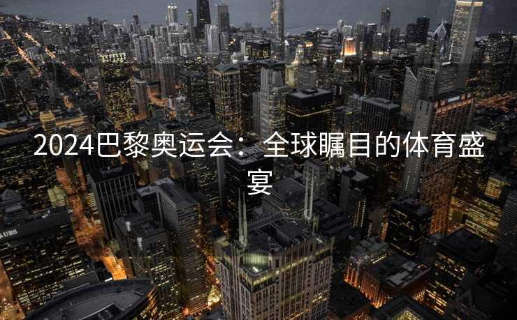 2024巴黎奥运会：全球瞩目的体育盛宴