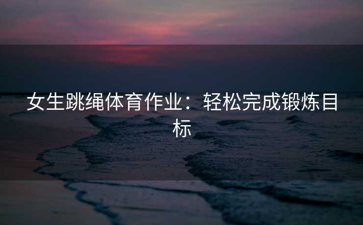 女生跳绳体育作业：轻松完成锻炼目标