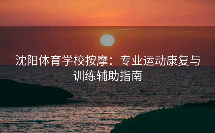 沈阳体育学校按摩：专业运动康复与训练辅助指南