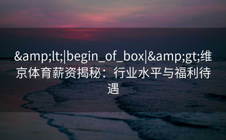 <|begin_of_box|>维京体育薪资揭秘：行业水平与福利待遇