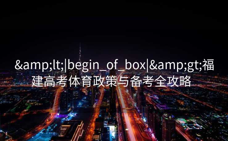 <|begin_of_box|>福建高考体育政策与备考全攻略 <|begin_of_box|>福建高考体育政策与备考全攻略