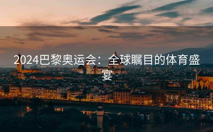 2024巴黎奥运会：全球瞩目的体育盛宴