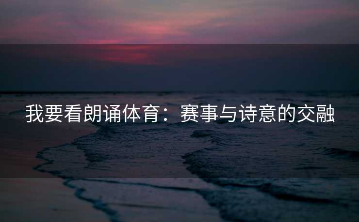 我要看朗诵体育：赛事与诗意的交融