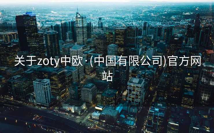 关于zoty中欧·(中国有限公司)官方网站 关于zoty中欧·(中国有限公司)官方网站