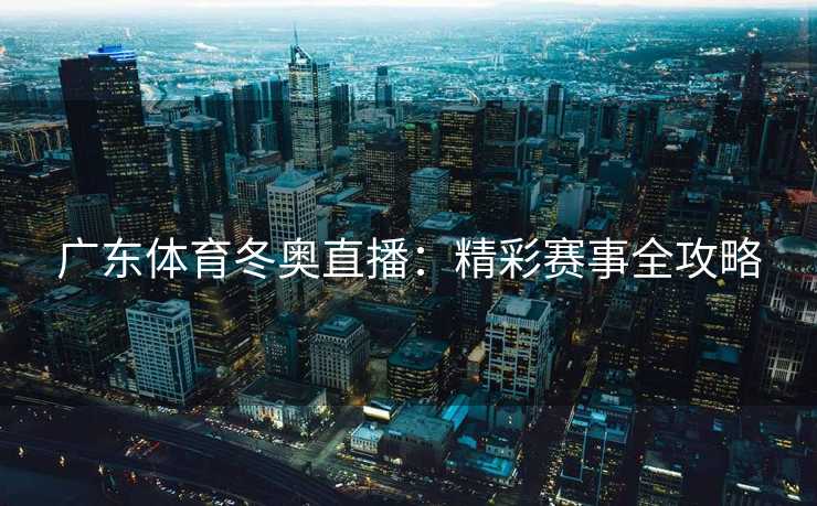 广东体育冬奥直播：精彩赛事全攻略