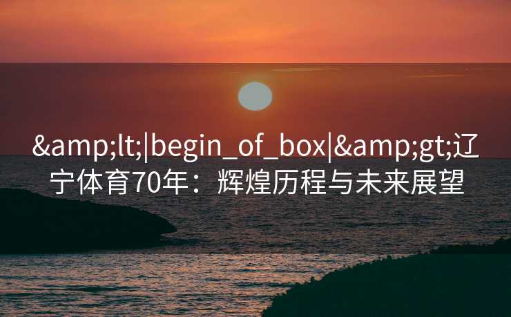 <|begin_of_box|>辽宁体育70年:辉煌历程与未来展望 <|begin_of_box|>辽宁体育70年:辉煌历程与未来展望